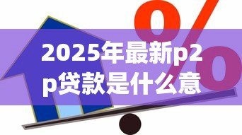 2025年最新p2p贷款是什么意思:个人借贷平台如何运作 2025年最新p2p贷款是什么意思:个人借贷平台如何运作