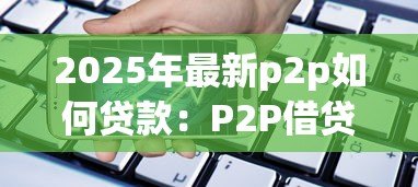 2025年最新p2p如何贷款:P2P借贷操作流程是怎样的 2025年最新p2p如何贷款:P2P借贷操作流程是怎样的