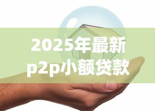 2025年最新p2p小额贷款:网络借贷如何实现安全小额融资 2025年最新p2p小额贷款:网络借贷如何实现安全小额融资