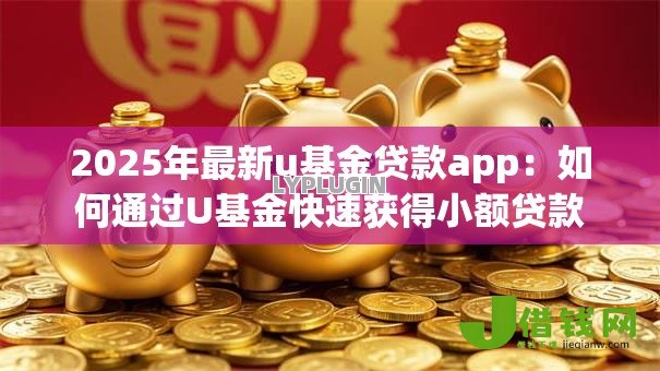 2025年最新u基金贷款app:如何通过U基金快速获得小额贷款 2025年最新u基金贷款app:如何通过U基金快速获得小额贷款
