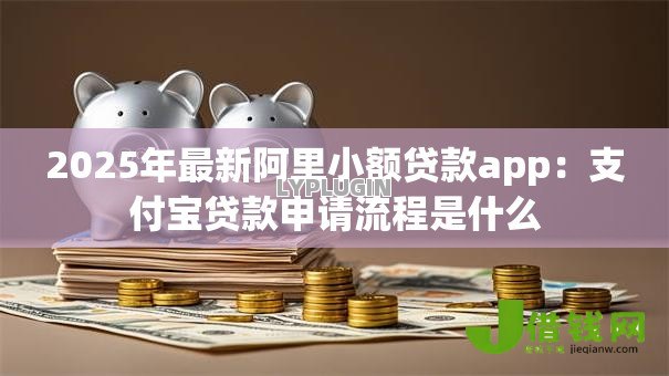 2025年最新阿里小额贷款app：支付宝贷款申请流程是什么