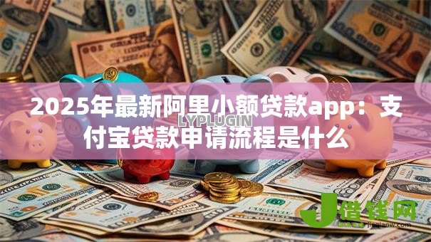2025年最新阿里小额贷款app：支付宝贷款申请流程是什么