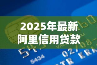 2025年最新阿里信用贷款：阿里信用借贷如何申请