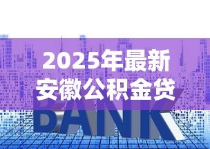 2025年最新安徽公积金贷款:省直公积金贷款利率如何调整 2025年最新安徽公积金贷款:省直公积金贷款利率如何调整