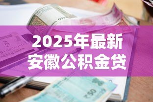 2025年最新安徽公积金贷款:省直公积金贷款利率如何调整 2025年最新安徽公积金贷款:省直公积金贷款利率如何调整