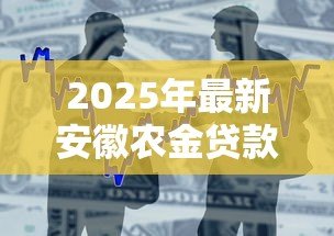 2025年最新安徽农金贷款怎么办理：安徽农金贷款申请条件和流程