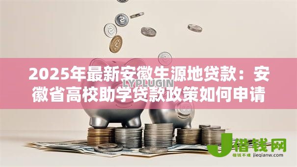 2025年最新安徽生源地贷款:安徽省高校助学贷款政策如何申请 2025年最新安徽生源地贷款:安徽省高校助学贷款政策如何申请