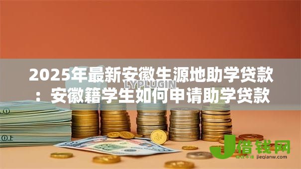 2025年最新安徽生源地助学贷款:安徽籍学生如何申请助学贷款 2025年最新安徽生源地助学贷款:安徽籍学生如何申请助学贷款