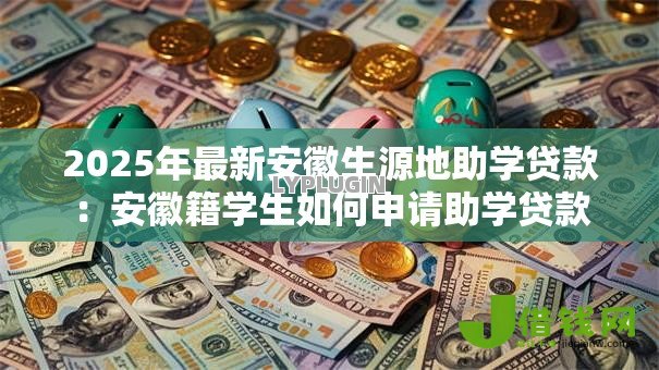 2025年最新安徽生源地助学贷款:安徽籍学生如何申请助学贷款 2025年最新安徽生源地助学贷款:安徽籍学生如何申请助学贷款