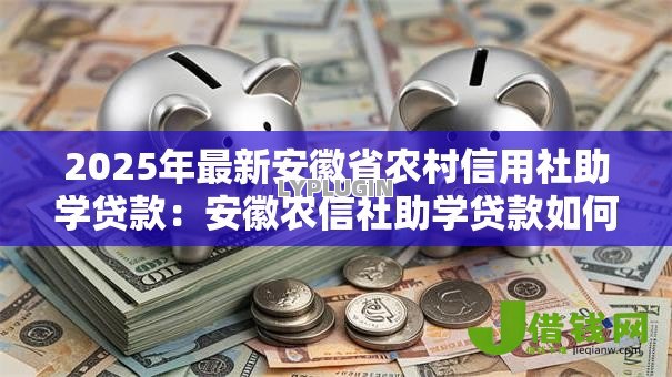 2025年最新安徽省农村信用社助学贷款：安徽农信社助学贷款如何申请