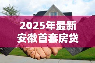 2025年最新安徽首套房贷款利率:安徽2025年购房贷款优惠有哪些 2025年最新安徽首套房贷款利率:安徽2025年购房贷款优惠有哪些