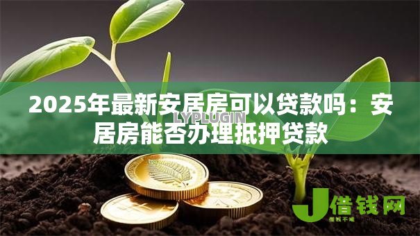 2025年最新安居房可以贷款吗:安居房能否办理抵押贷款 2025年最新安居房可以贷款吗:安居房能否办理抵押贷款