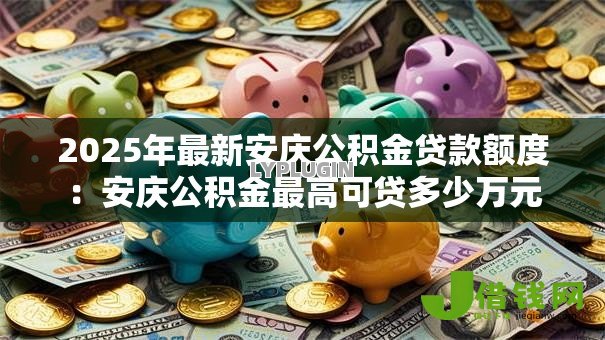 2025年最新安庆公积金贷款额度：安庆公积金最高可贷多少万元