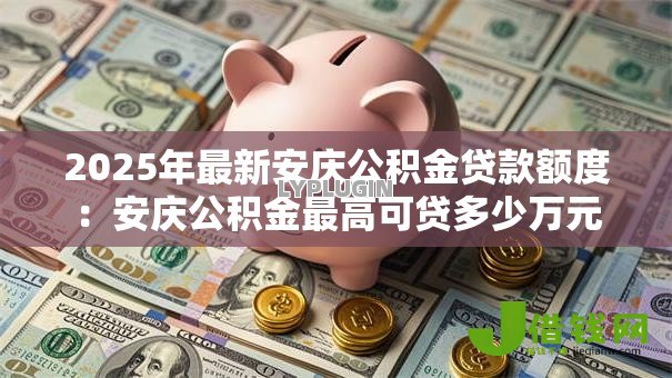 2025年最新安庆公积金贷款额度：安庆公积金最高可贷多少万元