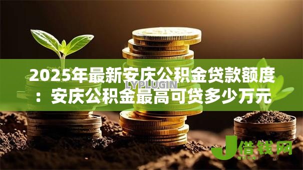 2025年最新安庆公积金贷款额度：安庆公积金最高可贷多少万元