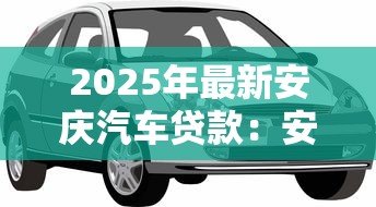 2025年最新安庆汽车贷款:安庆车抵贷如何避免套路陷阱 2025年最新安庆汽车贷款:安庆车抵贷如何避免套路陷阱