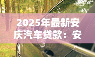 2025年最新安庆汽车贷款:安庆车抵贷如何避免套路陷阱 2025年最新安庆汽车贷款:安庆车抵贷如何避免套路陷阱
