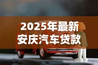 2025年最新安庆汽车贷款:安庆车抵贷如何避免套路陷阱 2025年最新安庆汽车贷款:安庆车抵贷如何避免套路陷阱