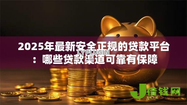 2025年最新安全正规的贷款平台：哪些贷款渠道可靠有保障