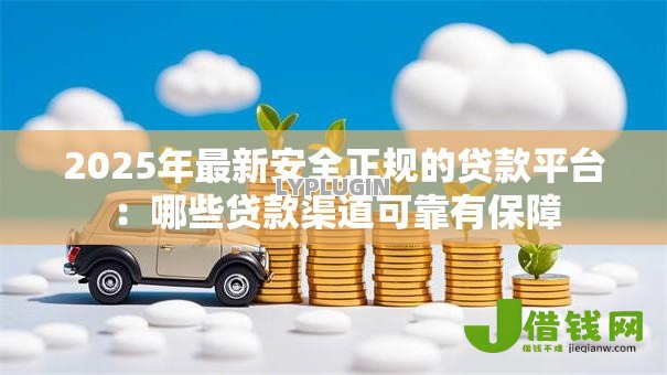 2025年最新安全正规的贷款平台：哪些贷款渠道可靠有保障