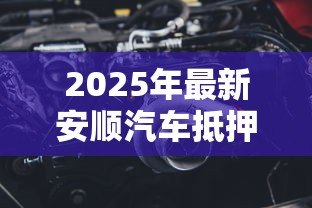 2025年最新安顺汽车抵押贷款:安顺车抵贷有哪些注意事项 2025年最新安顺汽车抵押贷款:安顺车抵贷有哪些注意事项