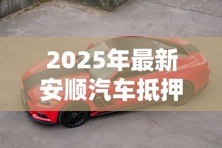 2025年最新安顺汽车抵押贷款:安顺车抵贷有哪些注意事项 2025年最新安顺汽车抵押贷款:安顺车抵贷有哪些注意事项