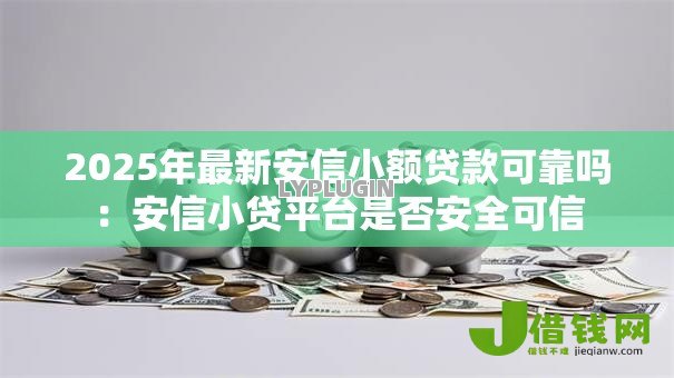 2025年最新安信小额贷款可靠吗：安信小贷平台是否安全可信