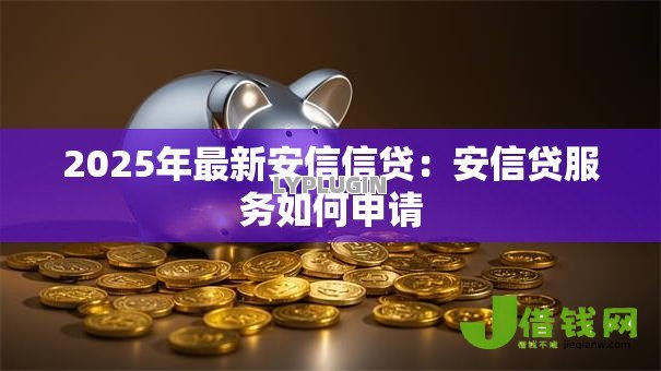 2025年最新安信信贷:安信贷服务如何申请 2025年最新安信信贷:安信贷服务如何申请