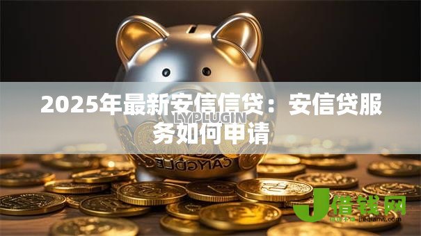 2025年最新安信信贷:安信贷服务如何申请 2025年最新安信信贷:安信贷服务如何申请