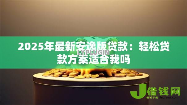 2025年最新安逸版贷款：轻松贷款方案适合我吗