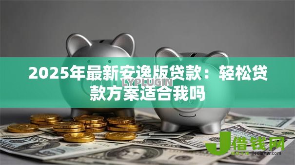 2025年最新安逸版贷款：轻松贷款方案适合我吗
