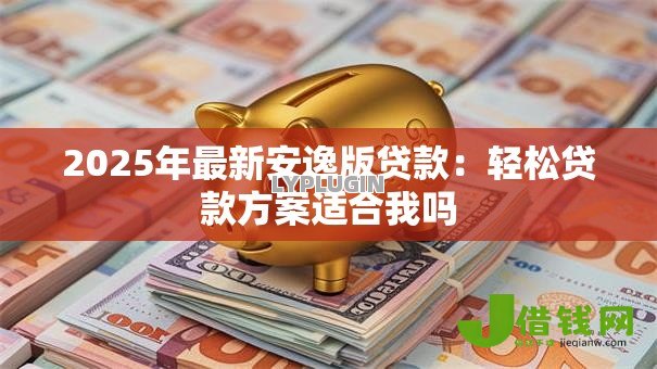 2025年最新安逸版贷款：轻松贷款方案适合我吗