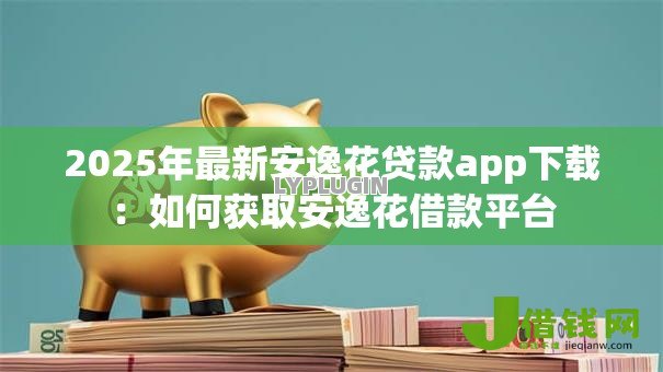 2025年最新安逸花贷款app下载:如何获取安逸花借款平台 2025年最新安逸花贷款app下载:如何获取安逸花借款平台