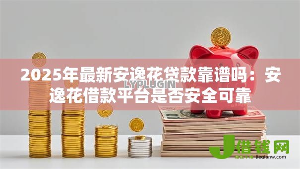 2025年最新安逸花贷款靠谱吗：安逸花借款平台是否安全可靠
