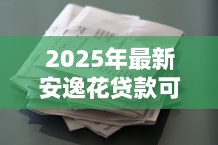 2025年最新安逸花贷款可靠吗：安逸花借款平台是否安全可信