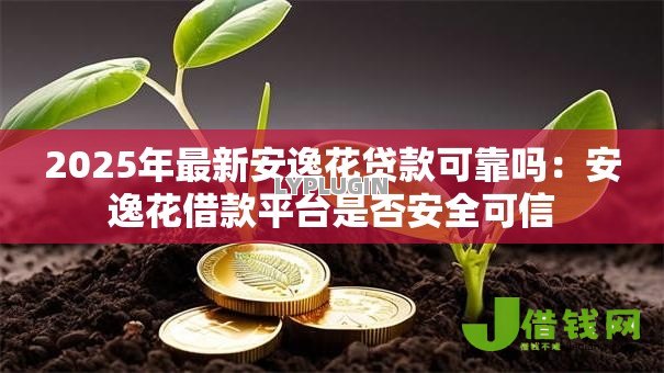 2025年最新安逸花贷款可靠吗：安逸花借款平台是否安全可信