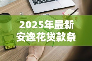 2025年最新安逸花贷款条件:申请安逸花需要满足哪些要求 2025年最新安逸花贷款条件:申请安逸花需要满足哪些要求