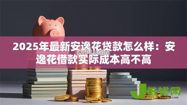 2025年最新安逸花贷款怎么样:安逸花借款实际成本高不高 2025年最新安逸花贷款怎么样:安逸花借款实际成本高不高