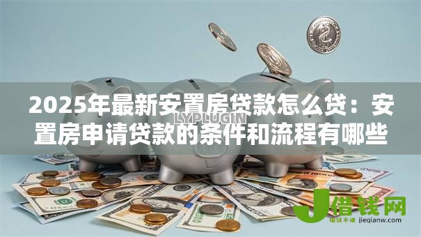 2025年最新安置房贷款怎么贷:安置房申请贷款的条件和流程有哪些 2025年最新安置房贷款怎么贷:安置房申请贷款的条件和流程有哪些