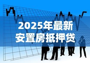 2025年最新安置房抵押贷款:安置房能否申请银行抵押贷款 2025年最新安置房抵押贷款:安置房能否申请银行抵押贷款