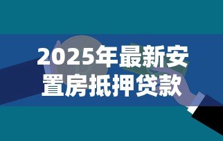 2025年最新安置房抵押贷款:安置房能否申请银行抵押贷款 2025年最新安置房抵押贷款:安置房能否申请银行抵押贷款