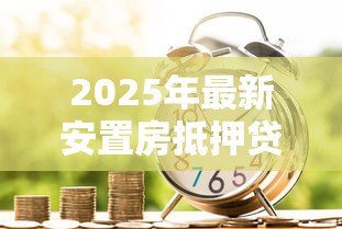 2025年最新安置房抵押贷款:安置房能否申请银行抵押贷款 2025年最新安置房抵押贷款:安置房能否申请银行抵押贷款