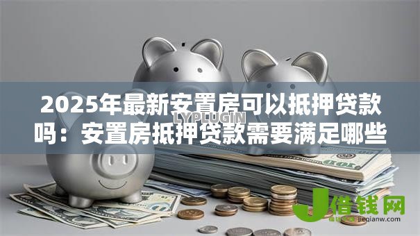 2025年最新安置房可以抵押贷款吗:安置房抵押贷款需要满足哪些条件 2025年最新安置房可以抵押贷款吗:安置房抵押贷款需要满足哪些条件