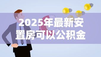 2025年最新安置房可以公积金贷款吗:安置房如何申请公积金贷款 2025年最新安置房可以公积金贷款吗:安置房如何申请公积金贷款
