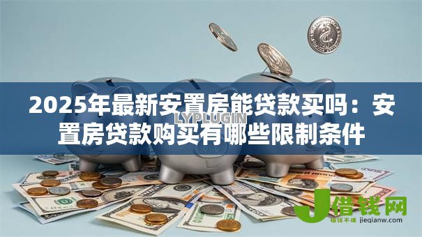 2025年最新安置房能贷款买吗:安置房贷款购买有哪些限制条件 2025年最新安置房能贷款买吗:安置房贷款购买有哪些限制条件