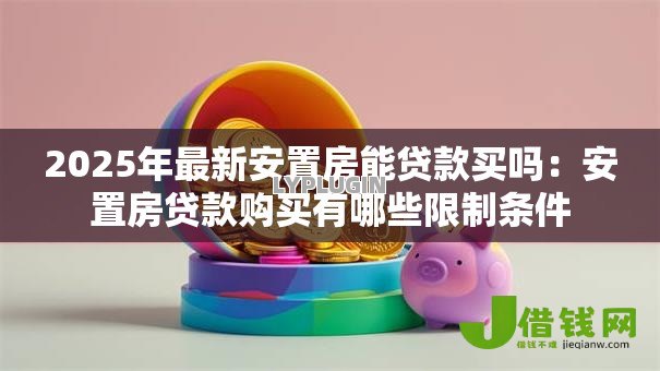 2025年最新安置房能贷款买吗:安置房贷款购买有哪些限制条件 2025年最新安置房能贷款买吗:安置房贷款购买有哪些限制条件
