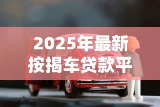 2025年最新按揭车贷款平台:车贷分期有哪些靠谱选择 2025年最新按揭车贷款平台:车贷分期有哪些靠谱选择