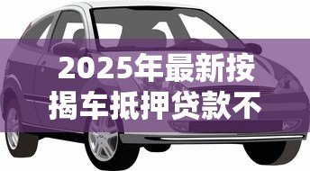 2025年最新按揭车抵押贷款不押车:按揭车如何申请不押车的抵押贷款 2025年最新按揭车抵押贷款不押车:按揭车如何申请不押车的抵押贷款