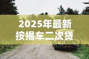2025年最新按揭车二次贷款:已还车贷能否再次申请抵押贷款 2025年最新按揭车二次贷款:已还车贷能否再次申请抵押贷款