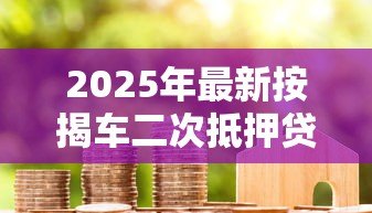 2025年最新按揭车二次抵押贷款:已还贷车辆还能再次抵押借款吗 2025年最新按揭车二次抵押贷款:已还贷车辆还能再次抵押借款吗